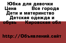 Юбка для девочки › Цена ­ 600 - Все города Дети и материнство » Детская одежда и обувь   . Кировская обл.